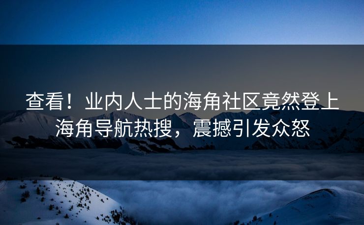 查看！业内人士的海角社区竟然登上海角导航热搜，震撼引发众怒