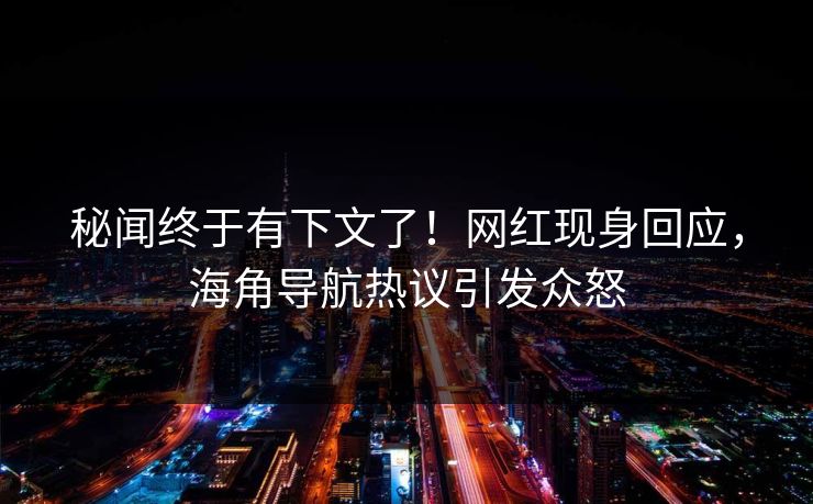 秘闻终于有下文了！网红现身回应，海角导航热议引发众怒