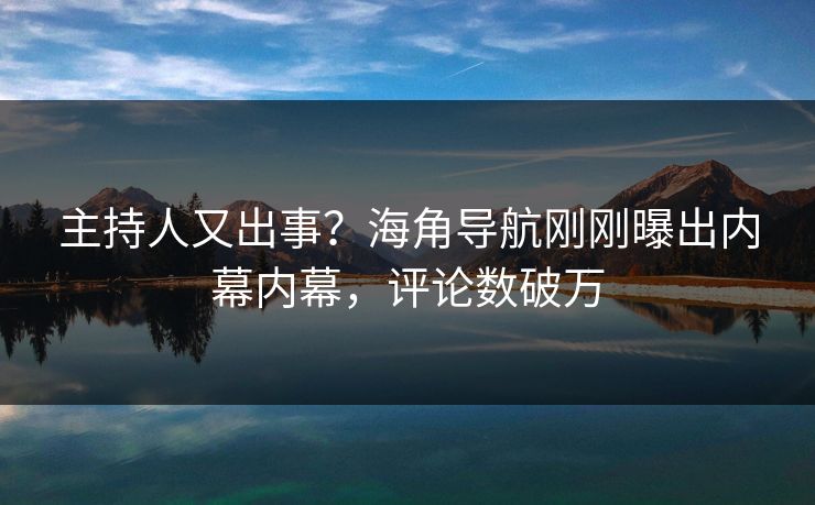 主持人又出事？海角导航刚刚曝出内幕内幕，评论数破万