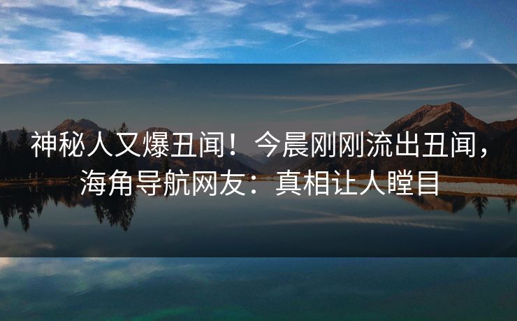 神秘人又爆丑闻！今晨刚刚流出丑闻，海角导航网友：真相让人瞠目