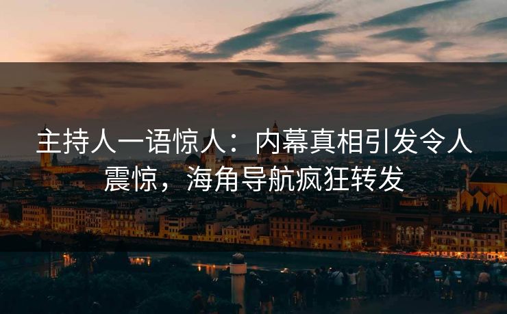 主持人一语惊人：内幕真相引发令人震惊，海角导航疯狂转发
