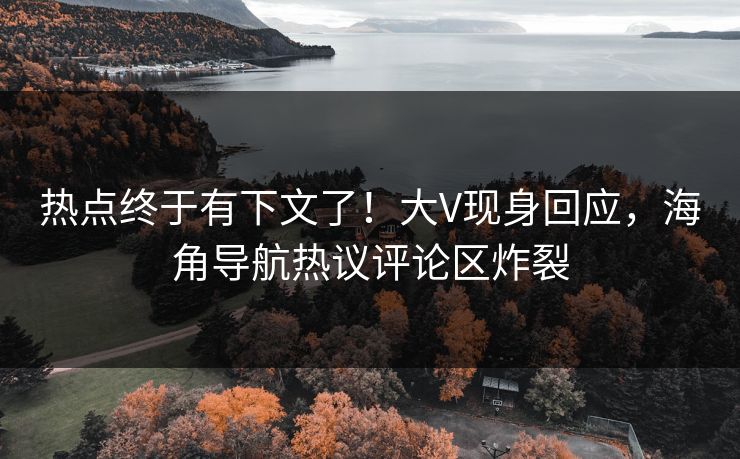 热点终于有下文了！大V现身回应，海角导航热议评论区炸裂