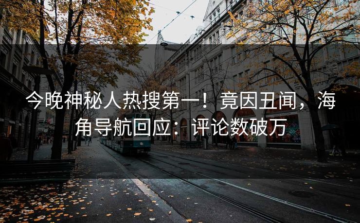 今晚神秘人热搜第一！竟因丑闻，海角导航回应：评论数破万