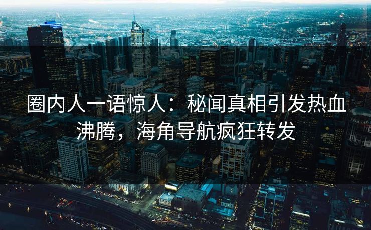 圈内人一语惊人：秘闻真相引发热血沸腾，海角导航疯狂转发