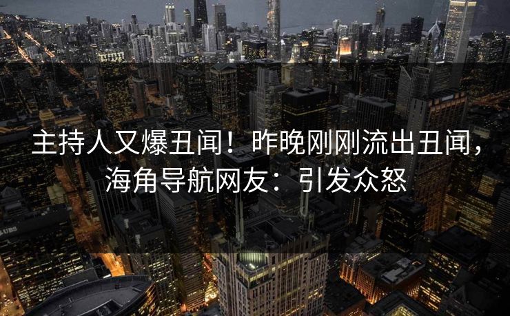 主持人又爆丑闻！昨晚刚刚流出丑闻，海角导航网友：引发众怒