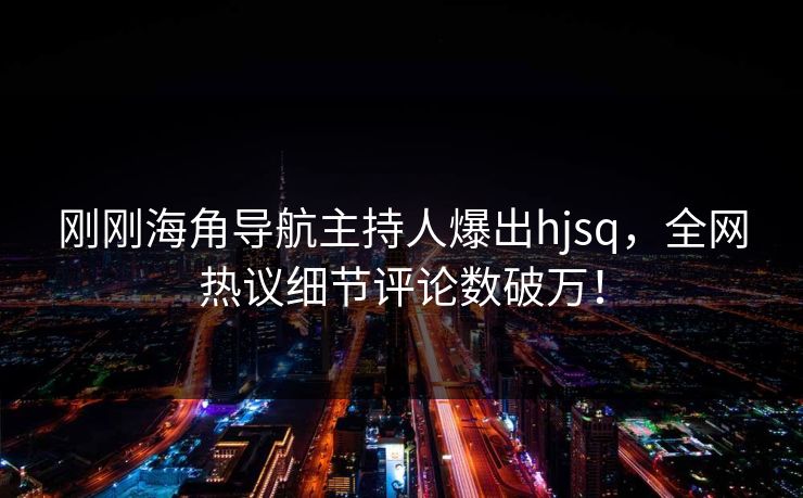 刚刚海角导航主持人爆出hjsq，全网热议细节评论数破万！