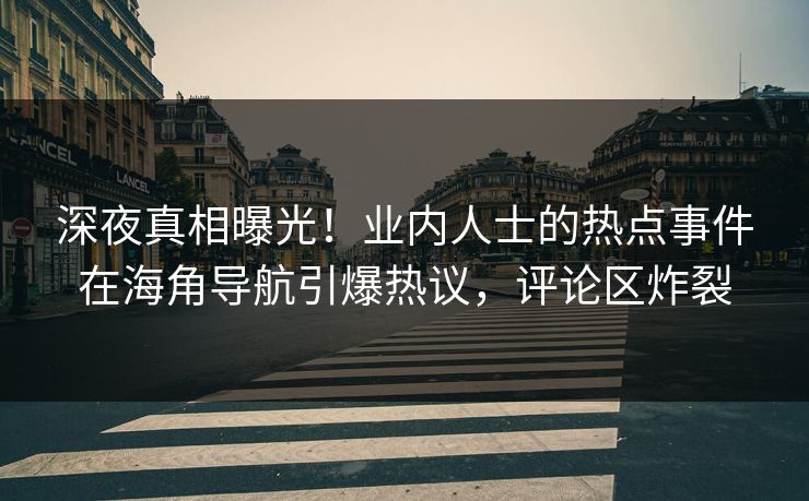深夜真相曝光！业内人士的热点事件在海角导航引爆热议，评论区炸裂