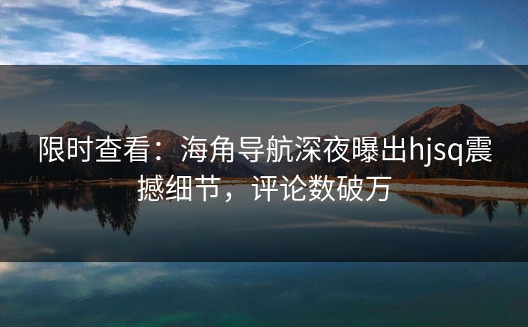 限时查看：海角导航深夜曝出hjsq震撼细节，评论数破万