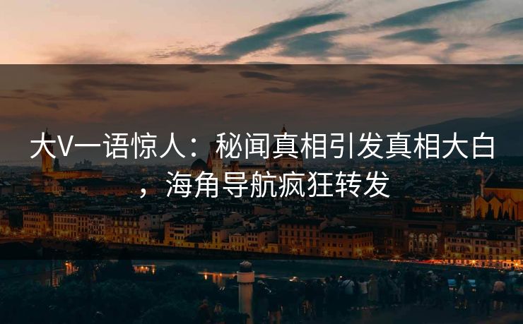 大V一语惊人：秘闻真相引发真相大白，海角导航疯狂转发
