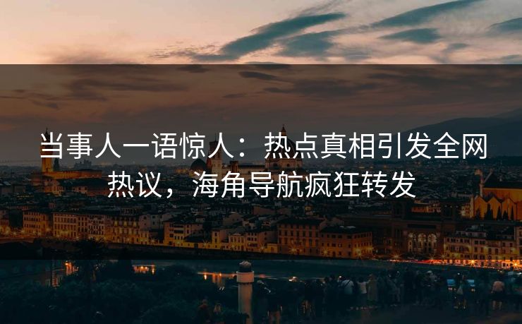 当事人一语惊人：热点真相引发全网热议，海角导航疯狂转发