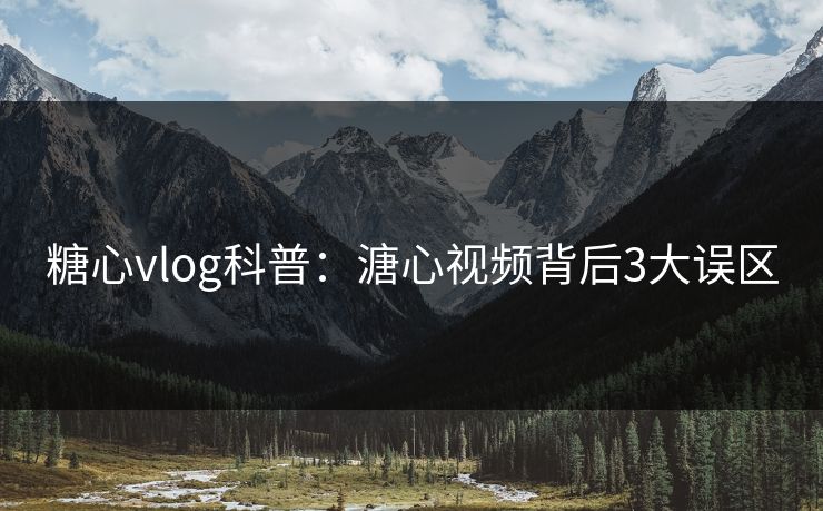糖心vlog科普：溏心视频背后3大误区