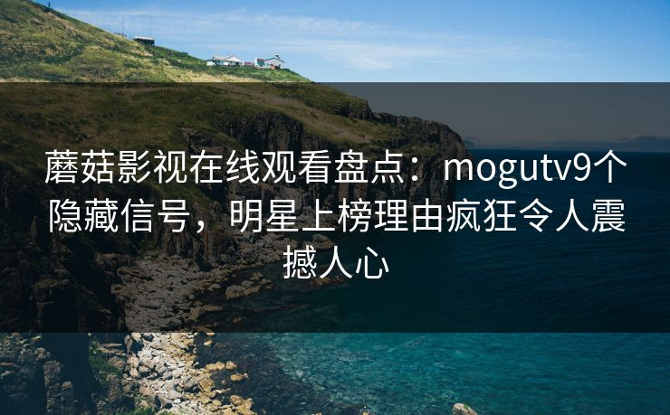 蘑菇影视在线观看盘点：mogutv9个隐藏信号，明星上榜理由疯狂令人震撼人心