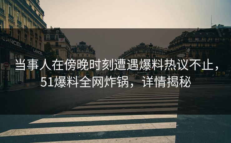 当事人在傍晚时刻遭遇爆料热议不止，51爆料全网炸锅，详情揭秘