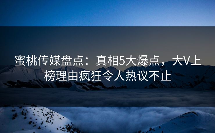 蜜桃传媒盘点：真相5大爆点，大V上榜理由疯狂令人热议不止