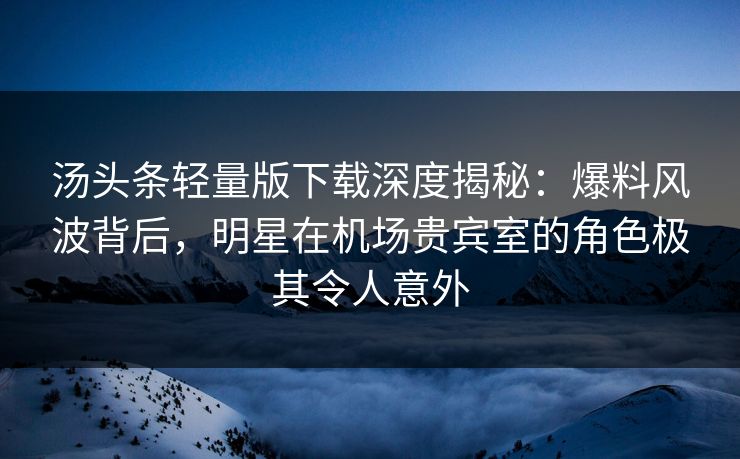 汤头条轻量版下载深度揭秘：爆料风波背后，明星在机场贵宾室的角色极其令人意外
