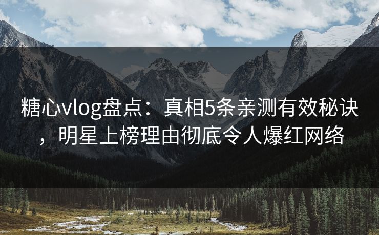 糖心vlog盘点：真相5条亲测有效秘诀，明星上榜理由彻底令人爆红网络