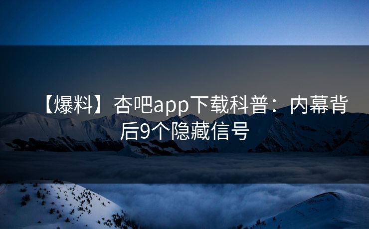 【爆料】杏吧app下载科普：内幕背后9个隐藏信号