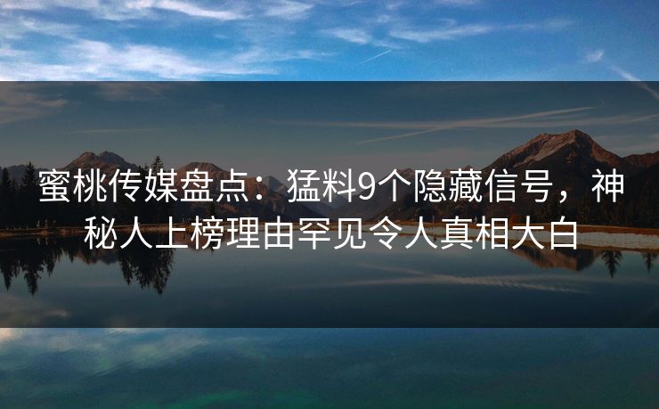 蜜桃传媒盘点：猛料9个隐藏信号，神秘人上榜理由罕见令人真相大白