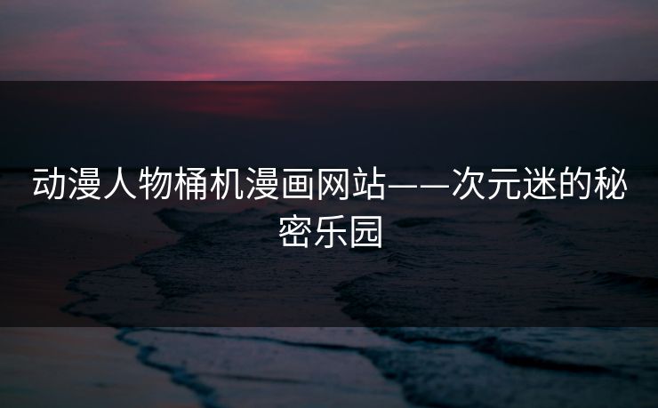 动漫人物桶机漫画网站——次元迷的秘密乐园