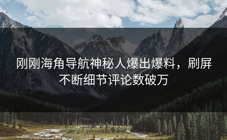 刚刚海角导航神秘人爆出爆料，刷屏不断细节评论数破万