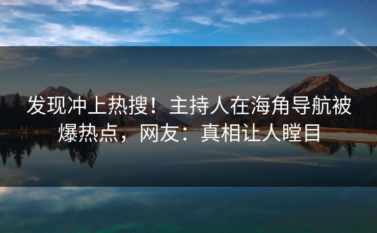 发现冲上热搜！主持人在海角导航被爆热点，网友：真相让人瞠目