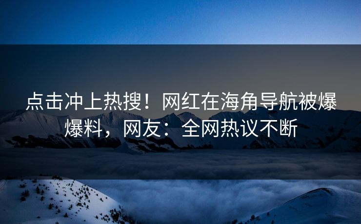 点击冲上热搜！网红在海角导航被爆爆料，网友：全网热议不断
