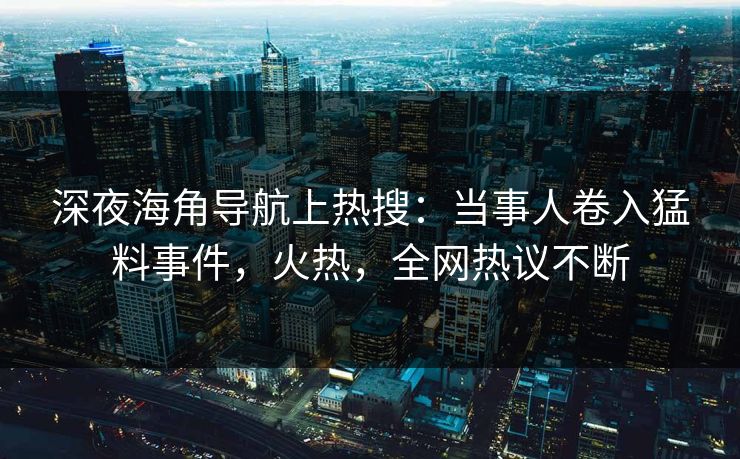 深夜海角导航上热搜：当事人卷入猛料事件，火热，全网热议不断