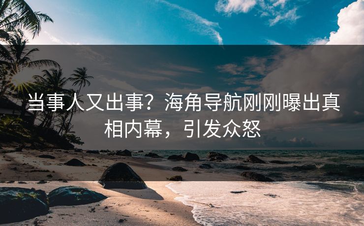 当事人又出事？海角导航刚刚曝出真相内幕，引发众怒