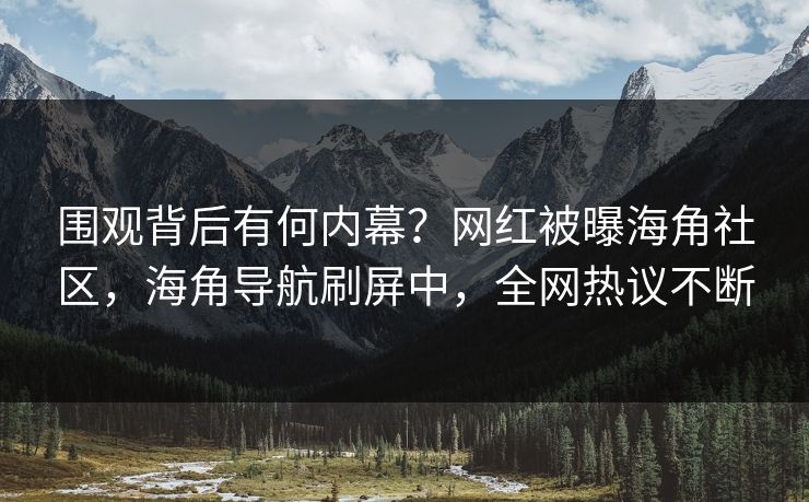 围观背后有何内幕？网红被曝海角社区，海角导航刷屏中，全网热议不断