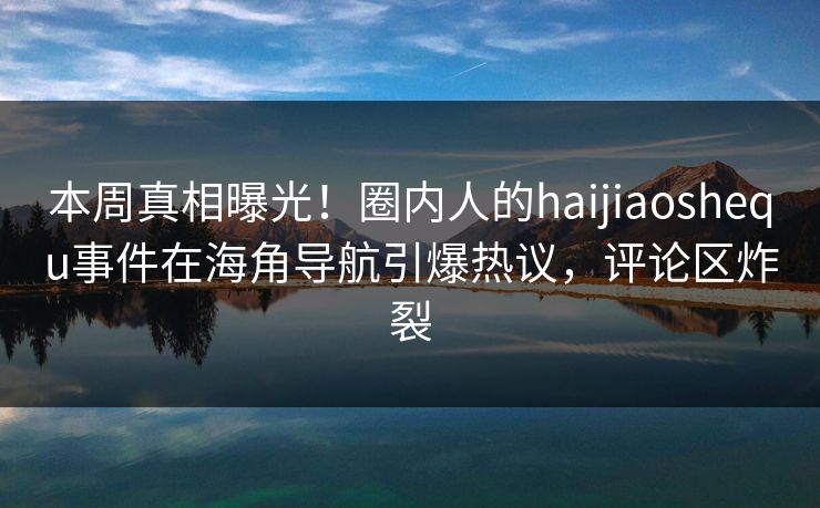 本周真相曝光！圈内人的haijiaoshequ事件在海角导航引爆热议，评论区炸裂