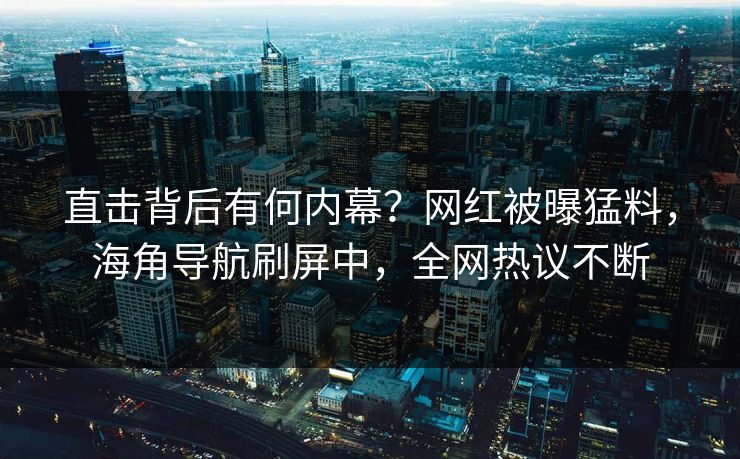 直击背后有何内幕？网红被曝猛料，海角导航刷屏中，全网热议不断