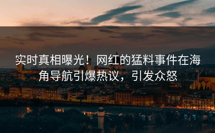 实时真相曝光！网红的猛料事件在海角导航引爆热议，引发众怒