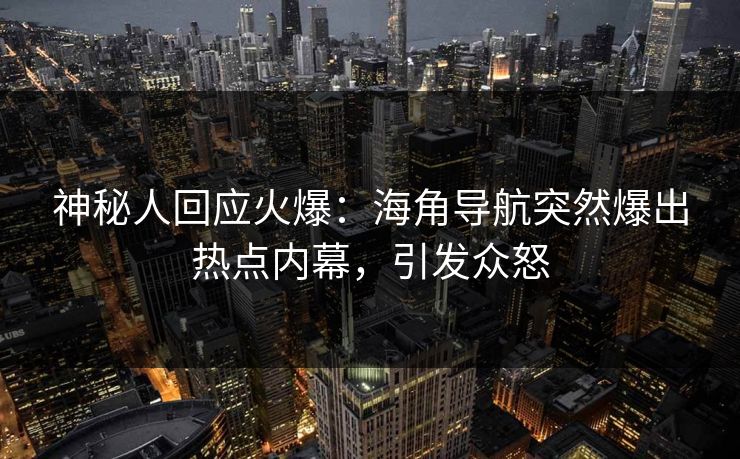 神秘人回应火爆：海角导航突然爆出热点内幕，引发众怒