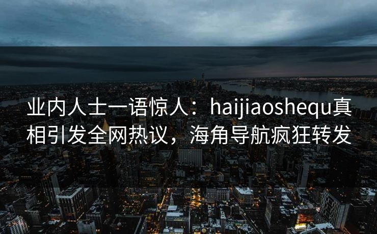 业内人士一语惊人：haijiaoshequ真相引发全网热议，海角导航疯狂转发