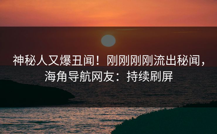 神秘人又爆丑闻！刚刚刚刚流出秘闻，海角导航网友：持续刷屏