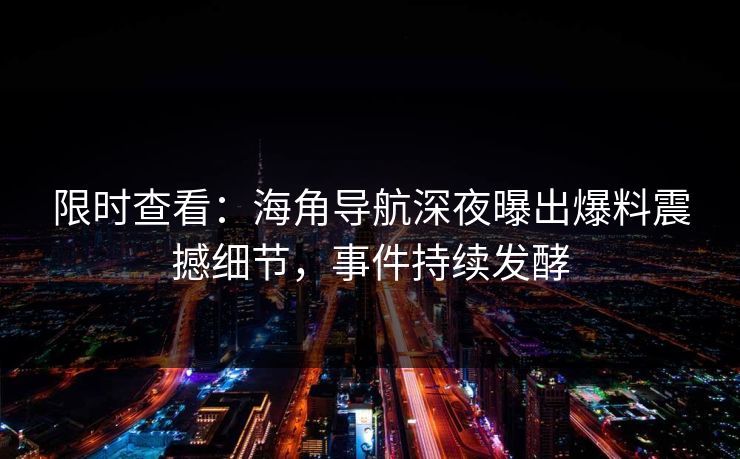 限时查看：海角导航深夜曝出爆料震撼细节，事件持续发酵