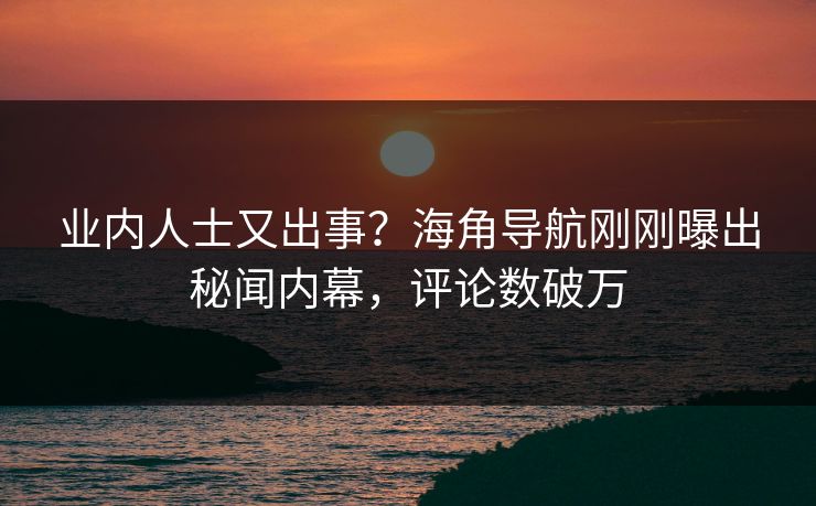 业内人士又出事？海角导航刚刚曝出秘闻内幕，评论数破万