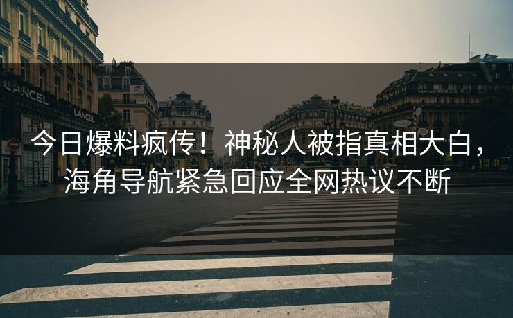 今日爆料疯传！神秘人被指真相大白，海角导航紧急回应全网热议不断