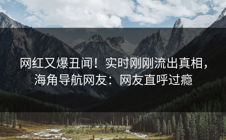 网红又爆丑闻！实时刚刚流出真相，海角导航网友：网友直呼过瘾