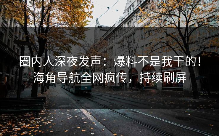 圈内人深夜发声：爆料不是我干的！海角导航全网疯传，持续刷屏