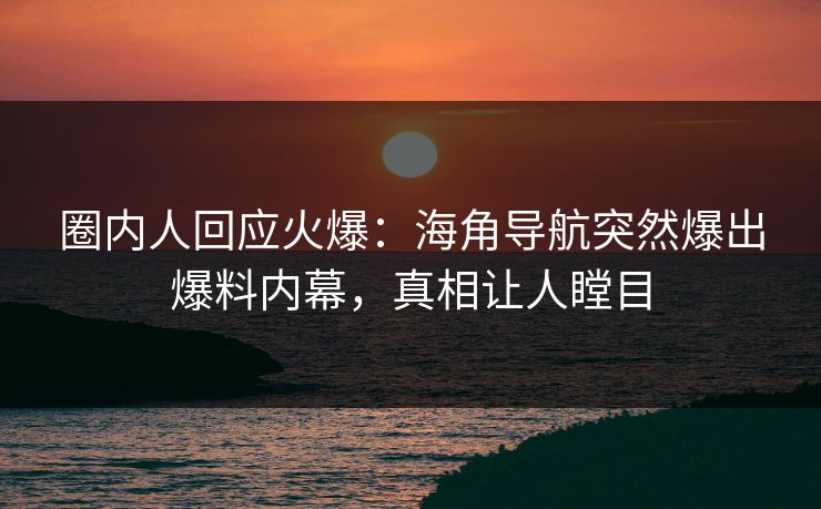 圈内人回应火爆：海角导航突然爆出爆料内幕，真相让人瞠目