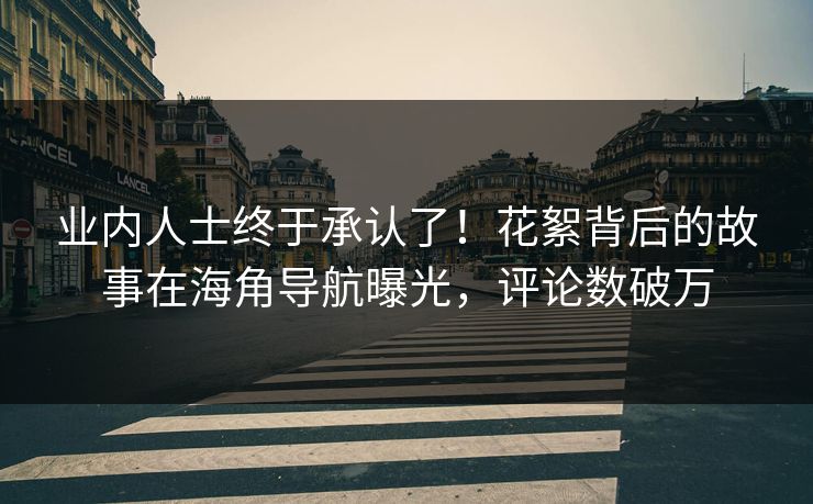 业内人士终于承认了！花絮背后的故事在海角导航曝光，评论数破万