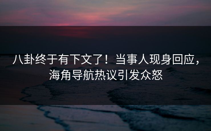 八卦终于有下文了！当事人现身回应，海角导航热议引发众怒