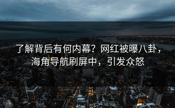 了解背后有何内幕？网红被曝八卦，海角导航刷屏中，引发众怒