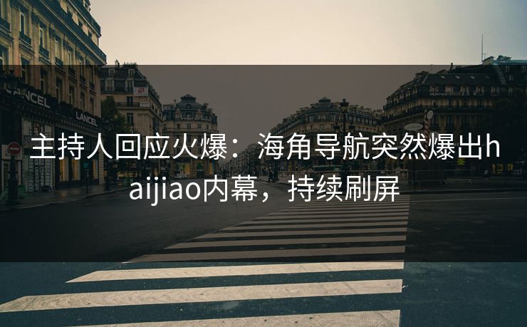 主持人回应火爆：海角导航突然爆出haijiao内幕，持续刷屏