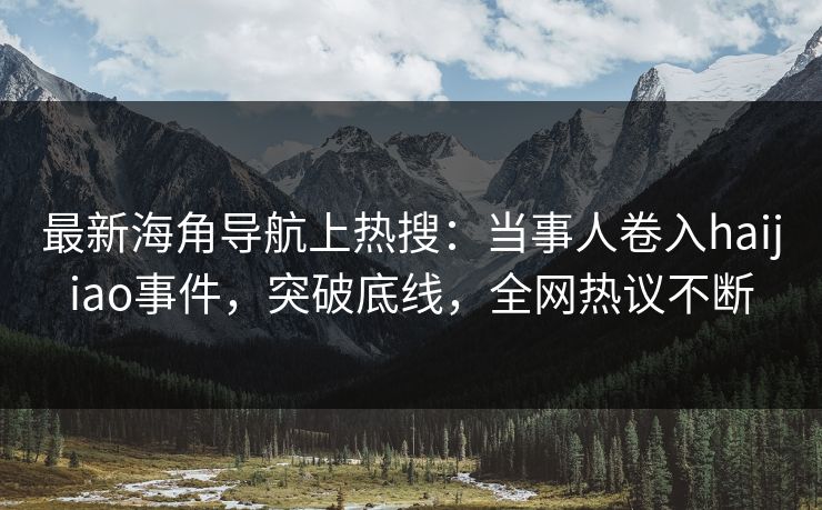 最新海角导航上热搜：当事人卷入haijiao事件，突破底线，全网热议不断