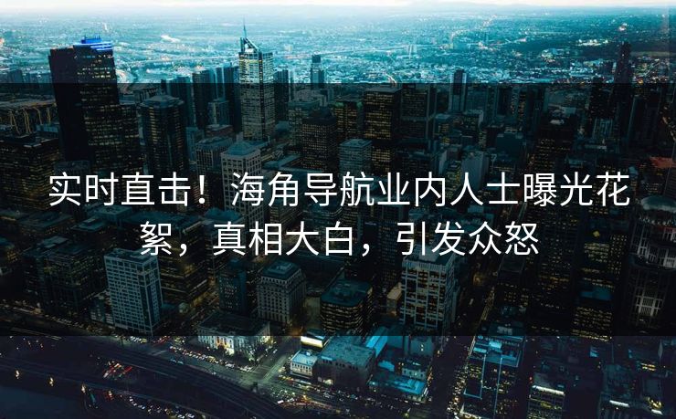实时直击！海角导航业内人士曝光花絮，真相大白，引发众怒