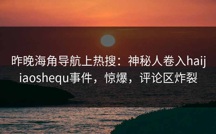 昨晚海角导航上热搜：神秘人卷入haijiaoshequ事件，惊爆，评论区炸裂
