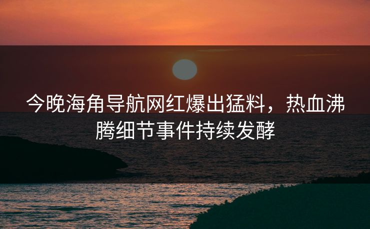 今晚海角导航网红爆出猛料，热血沸腾细节事件持续发酵