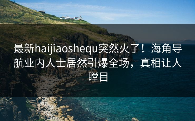 最新haijiaoshequ突然火了！海角导航业内人士居然引爆全场，真相让人瞠目
